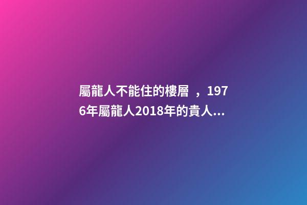 屬龍人不能住的樓層，1976年屬龍人2018年的貴人屬相運勢及運程詳解